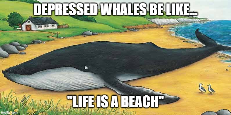 Depressed whales be like | DEPRESSED WHALES BE LIKE... "LIFE IS A BEACH" | image tagged in menelite,depressed | made w/ Imgflip meme maker