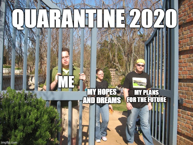 Quarantine 2020 | QUARANTINE 2020; ME; MY PLANS FOR THE FUTURE; MY HOPES AND DREAMS | image tagged in quarantine | made w/ Imgflip meme maker