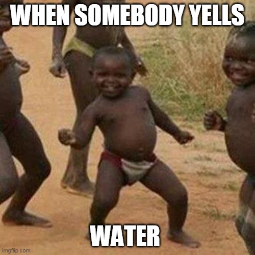 Third World Success Kid | WHEN SOMEBODY YELLS; WATER | image tagged in memes,third world success kid | made w/ Imgflip meme maker