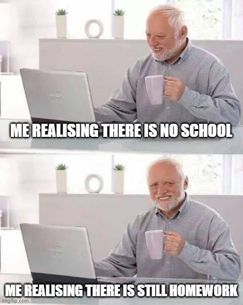 School | ME REALISING THERE IS NO SCHOOL; ME REALISING THERE IS STILL HOMEWORK | image tagged in memes,hide the pain harold | made w/ Imgflip meme maker