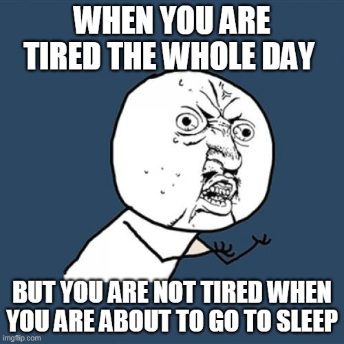 Y U No | WHEN YOU ARE TIRED THE WHOLE DAY; BUT YOU ARE NOT TIRED WHEN YOU ARE ABOUT TO GO TO SLEEP | image tagged in memes,y u no | made w/ Imgflip meme maker