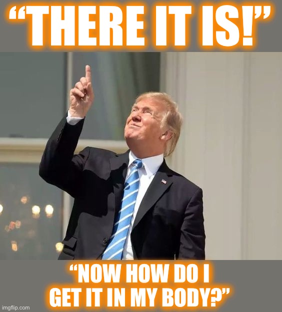 Trump just located the cure | “THERE IT IS!”; “NOW HOW DO I GET IT IN MY BODY?” | image tagged in covid-19,trump,covidiot,memes,covidiots,world war c | made w/ Imgflip meme maker