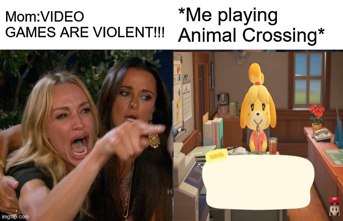 I love Animal Crossing | Mom:VIDEO GAMES ARE VIOLENT!!! *Me playing Animal Crossing* | image tagged in memes,woman yelling at cat | made w/ Imgflip meme maker
