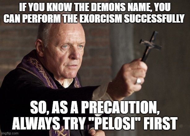 Pelosi Demon | IF YOU KNOW THE DEMONS NAME, YOU CAN PERFORM THE EXORCISM SUCCESSFULLY; SO, AS A PRECAUTION, ALWAYS TRY "PELOSI" FIRST | image tagged in the power of christ compels you,nancy pelosi,pelosi,exorcist | made w/ Imgflip meme maker