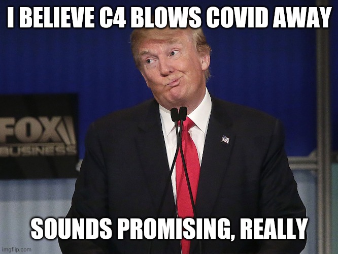 stupid donald trump pressumptive American President Hi-Rez | I BELIEVE C4 BLOWS COVID AWAY; SOUNDS PROMISING, REALLY | image tagged in stupid donald trump pressumptive american president hi-rez,memes | made w/ Imgflip meme maker