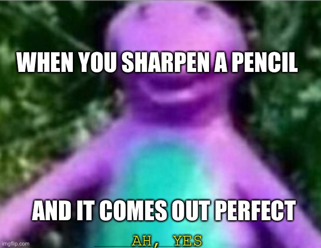 Barney | WHEN YOU SHARPEN A PENCIL; AND IT COMES OUT PERFECT; AH, YES | image tagged in pencil | made w/ Imgflip meme maker