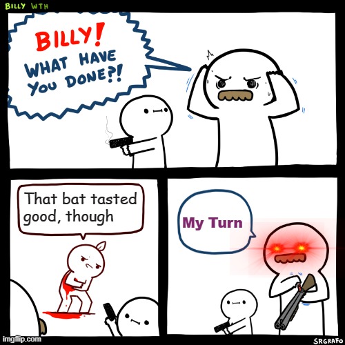 Billy, What Have You Done | That bat tasted good, though; My Turn | image tagged in billy what have you done | made w/ Imgflip meme maker