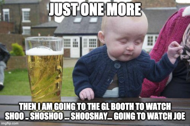 Garage Logic at the Fair | JUST ONE MORE; THEN I AM GOING TO THE GL BOOTH TO WATCH SHOO .. SHOSHOO ... SHOOSHAY... GOING TO WATCH JOE | image tagged in drunk kid | made w/ Imgflip meme maker