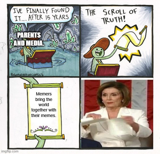 The truth of what memers go through | PARENTS AND MEDIA. Memers bring the world together with their memes. | image tagged in memes,the scroll of truth,nancy pelosi tears speech | made w/ Imgflip meme maker