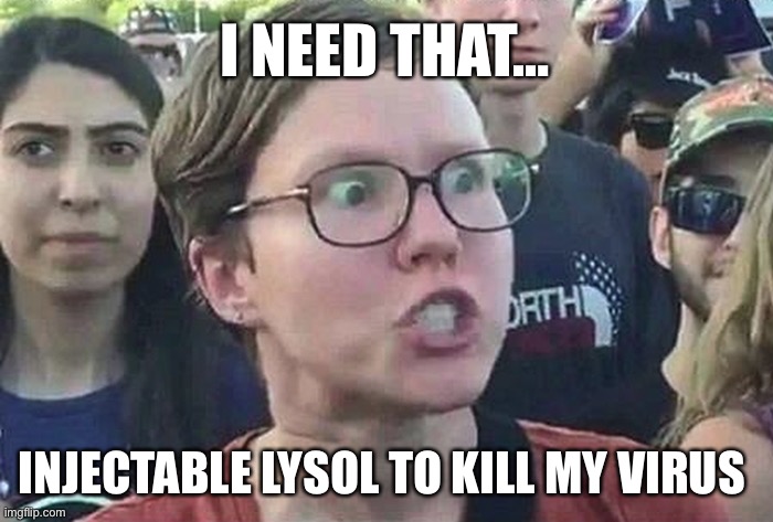 I need that injectable Lysol to kill my virus | I NEED THAT…; INJECTABLE LYSOL TO KILL MY VIRUS | image tagged in triggered liberal | made w/ Imgflip meme maker