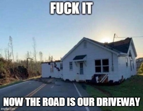 AT LEAST THE HOUSE IS STILL IN OK SHAPE | NOW THE ROAD IS OUR DRIVEWAY | image tagged in dark humor,tornado,wtf | made w/ Imgflip meme maker