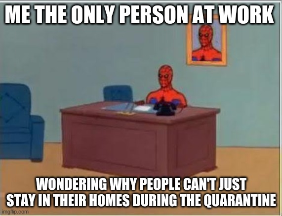 Spiderman Computer Desk | ME THE ONLY PERSON AT WORK; WONDERING WHY PEOPLE CAN'T JUST STAY IN THEIR HOMES DURING THE QUARANTINE | image tagged in memes,spiderman computer desk,spiderman | made w/ Imgflip meme maker