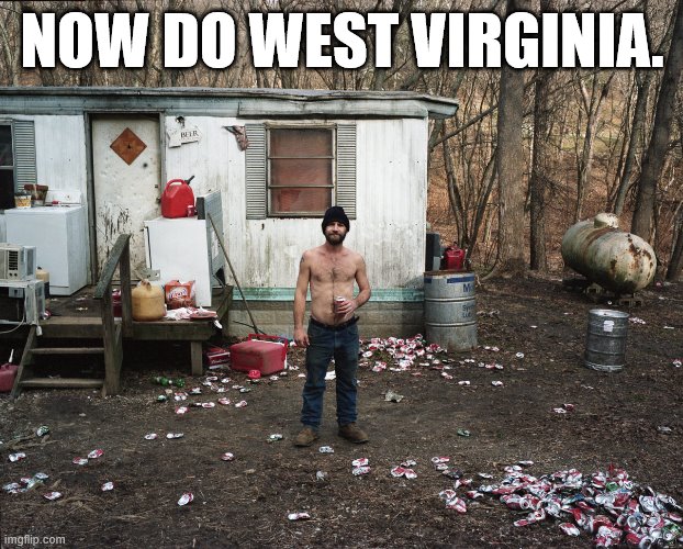 When they make fun of something disgusting in Pelosi's district yet again. | NOW DO WEST VIRGINIA. | image tagged in trailer trash,nancy pelosi,pelosi,west virginia,redneck,hillbilly | made w/ Imgflip meme maker