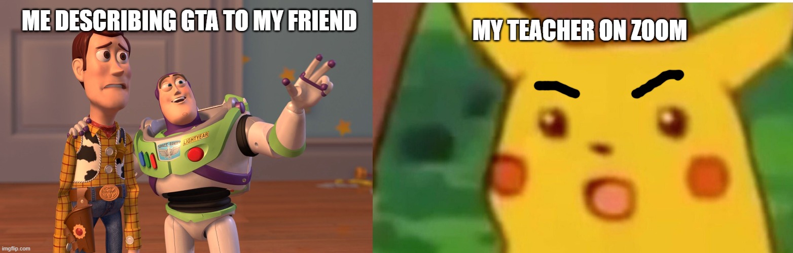 ME DESCRIBING GTA TO MY FRIEND; MY TEACHER ON ZOOM | image tagged in memes,x x everywhere,surprised pikachu | made w/ Imgflip meme maker