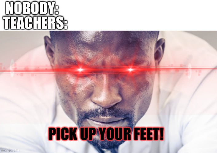 NOBODY:; TEACHERS:; PICK UP YOUR FEET! | image tagged in teachers,school,memes,relatable,funny,oh wow are you actually reading these tags | made w/ Imgflip meme maker