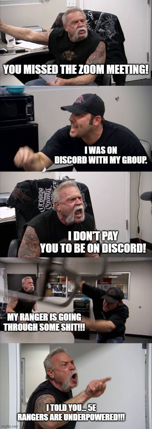 Dungeons and Dragons: Missed Work Zoom Meeting | YOU MISSED THE ZOOM MEETING! I WAS ON DISCORD WITH MY GROUP. I DON'T PAY YOU TO BE ON DISCORD! MY RANGER IS GOING THROUGH SOME SHIT!!! I TOLD YOU... 5E RANGERS ARE UNDERPOWERED!!! | image tagged in memes,american chopper argument | made w/ Imgflip meme maker