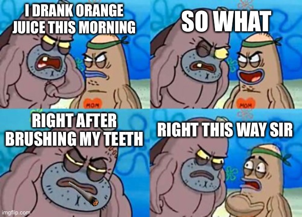 How Tough Are You Meme | SO WHAT; I DRANK ORANGE JUICE THIS MORNING; RIGHT AFTER BRUSHING MY TEETH; RIGHT THIS WAY SIR | image tagged in memes,how tough are you,orange juice,lol | made w/ Imgflip meme maker