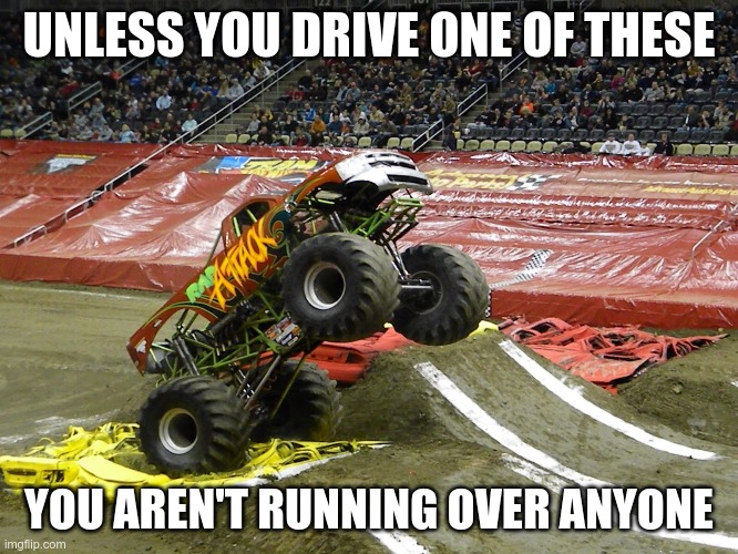 Monster truck  | UNLESS YOU DRIVE ONE OF THESE YOU AREN'T RUNNING OVER ANYONE | image tagged in monster truck | made w/ Imgflip meme maker
