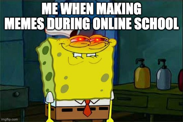 Don't You Squidward | ME WHEN MAKING MEMES DURING ONLINE SCHOOL | image tagged in memes,don't you squidward | made w/ Imgflip meme maker