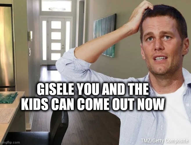 A GAME OF HIDE AND SEEK | GISELE YOU AND THE KIDS CAN COME OUT NOW | image tagged in tom brady,marriage,quarantine,coronavirus | made w/ Imgflip meme maker