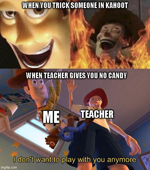 MEMES | WHEN YOU TRICK SOMEONE IN KAHOOT; WHEN TEACHER GIVES YOU NO CANDY; ME; TEACHER | image tagged in i don't want to play with you anymore | made w/ Imgflip meme maker