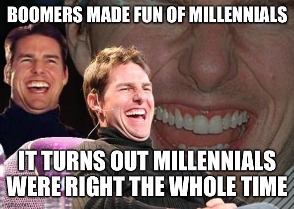 Tom Cruise laugh | BOOMERS MADE FUN OF MILLENNIALS IT TURNS OUT MILLENNIALS WERE RIGHT THE WHOLE TIME | image tagged in tom cruise laugh | made w/ Imgflip meme maker