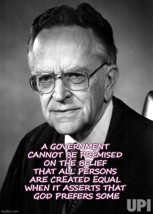 Justice Harry Blackmun on the Establishment Clause | A GOVERNMENT 
CANNOT BE PREMISED 
ON THE BELIEF 
THAT ALL PERSONS 
ARE CREATED EQUAL 
WHEN IT ASSERTS THAT 
GOD PREFERS SOME | image tagged in justice harry blackmun,discrimination,homophobia,intolerance | made w/ Imgflip meme maker