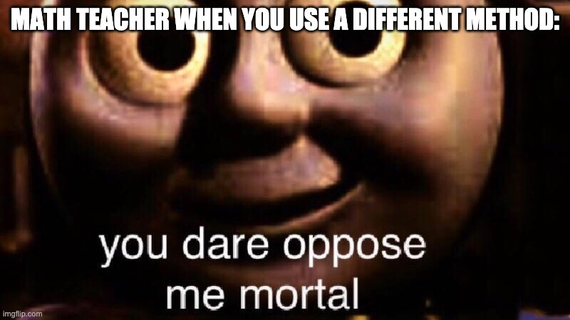 You dare oppose me mortal | MATH TEACHER WHEN YOU USE A DIFFERENT METHOD: | image tagged in you dare oppose me mortal,teacher,math,thomas the tank engine | made w/ Imgflip meme maker