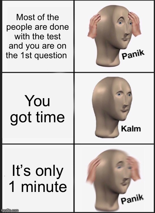 Panik Kalm Panik | Most of the people are done with the test and you are on the 1st question; You got time; It’s only 1 minute | image tagged in memes,panik kalm panik | made w/ Imgflip meme maker