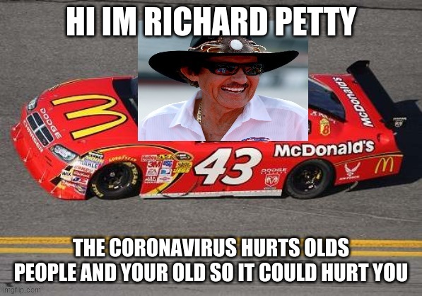 HI IM RICHARD PETTY THE CORONAVIRUS HURTS OLDS PEOPLE AND YOUR OLD SO IT COULD HURT YOU | made w/ Imgflip meme maker