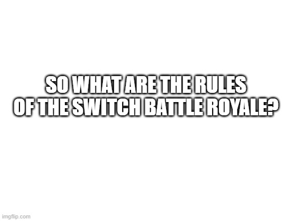I'd like to know.... | SO WHAT ARE THE RULES OF THE SWITCH BATTLE ROYALE? | image tagged in blank white template,battle royale | made w/ Imgflip meme maker