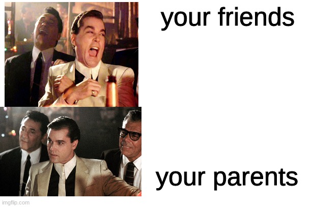 good fellas serious vs funny | your friends; your parents | image tagged in white screen make ur meme from scratch | made w/ Imgflip meme maker