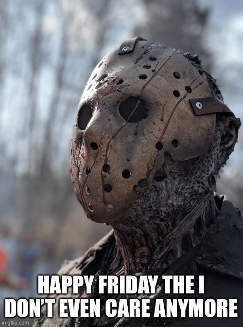 HAPPY FRIDAY THE I DON’T EVEN CARE ANYMORE | image tagged in friday the 13th,horror movie,memes,funny memes,quarantine,jason voorhees | made w/ Imgflip meme maker