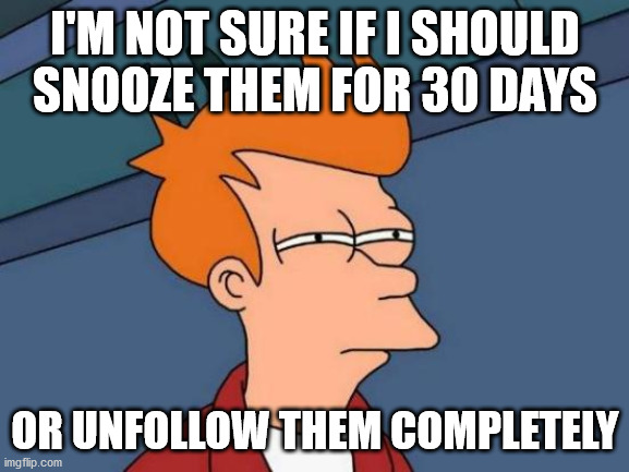 30 Day Snoozing |  I'M NOT SURE IF I SHOULD SNOOZE THEM FOR 30 DAYS; OR UNFOLLOW THEM COMPLETELY | image tagged in memes,futurama fry | made w/ Imgflip meme maker