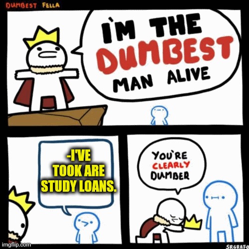 -Try to be iron mask against roaring sum of a debt companies. | -I'VE TOOK ARE STUDY LOANS. | image tagged in i'm the dumbest man alive,student loans,they took our jobs,dumb and dumber,rage comics,national debt | made w/ Imgflip meme maker