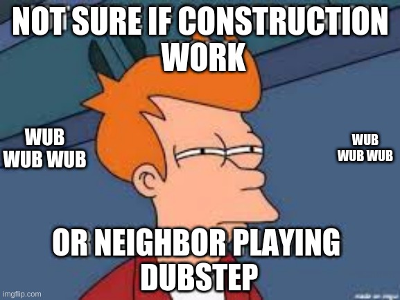Dubstep be like | NOT SURE IF CONSTRUCTION
 WORK; WUB WUB WUB; WUB WUB WUB; OR NEIGHBOR PLAYING
 DUBSTEP | image tagged in dubstep,memes | made w/ Imgflip meme maker