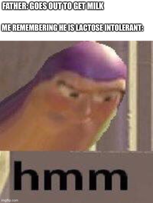 Buzz Lightyear Hmm | FATHER: GOES OUT TO GET MILK; ME REMEMBERING HE IS LACTOSE INTOLERANT: | image tagged in buzz lightyear hmm | made w/ Imgflip meme maker