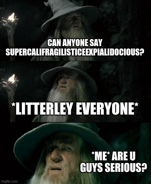 Confused Gandalf Meme | CAN ANYONE SAY SUPERCALIFRAGILISTICEEXPIALIDOCIOUS? *LITTERLEY EVERYONE*; *ME* ARE U GUYS SERIOUS? | image tagged in memes,confused gandalf | made w/ Imgflip meme maker