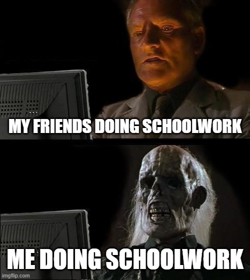 not quite what this meme was intended for | MY FRIENDS DOING SCHOOLWORK; ME DOING SCHOOLWORK | image tagged in memes,i'll just wait here | made w/ Imgflip meme maker