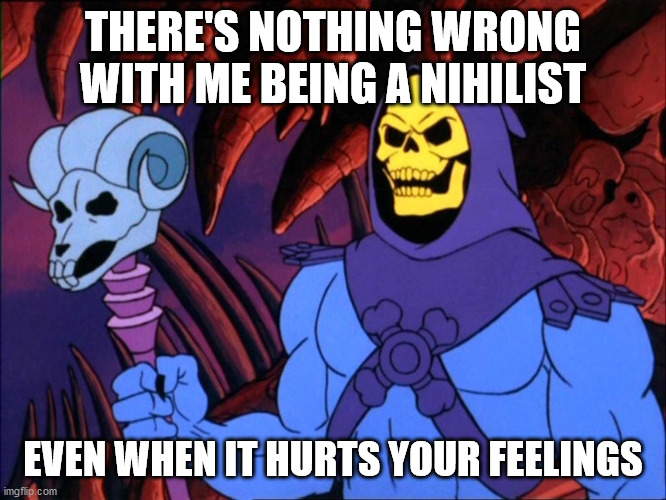 Skelator | THERE'S NOTHING WRONG WITH ME BEING A NIHILIST; EVEN WHEN IT HURTS YOUR FEELINGS | image tagged in skelator | made w/ Imgflip meme maker