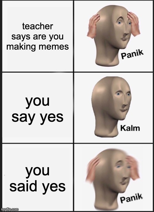 Panik Kalm Panik Meme | teacher says are you making memes; you say yes; you said yes | image tagged in memes,panik kalm panik | made w/ Imgflip meme maker