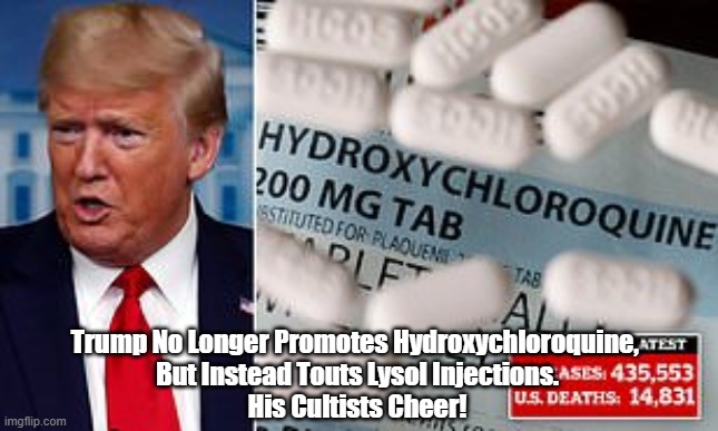 "Trump's Cultists Cheer" | Trump No Longer Promotes Hydroxychloroquine, 
But Instead Touts Lysol Injections.
His Cultists Cheer! | image tagged in hydroxycholoroquine,lysol,lies-all,trump cult,trump's cultists | made w/ Imgflip meme maker