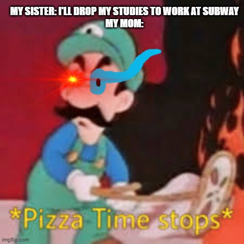 Pizza Time stops | MY SISTER: I'LL DROP MY STUDIES TO WORK AT SUBWAY
MY MOM: | image tagged in funny | made w/ Imgflip meme maker