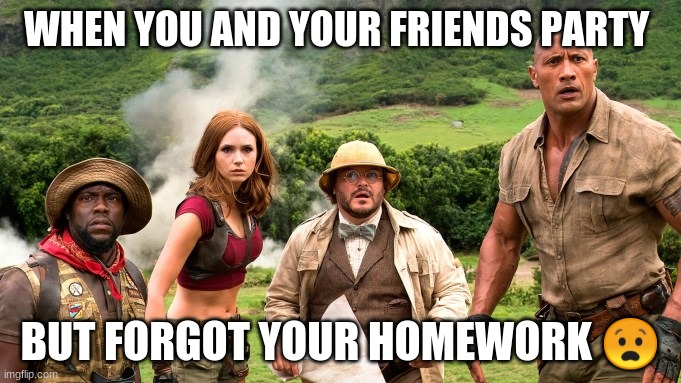 Jumanji party | WHEN YOU AND YOUR FRIENDS PARTY; BUT FORGOT YOUR HOMEWORK 😧 | image tagged in jumanji group | made w/ Imgflip meme maker