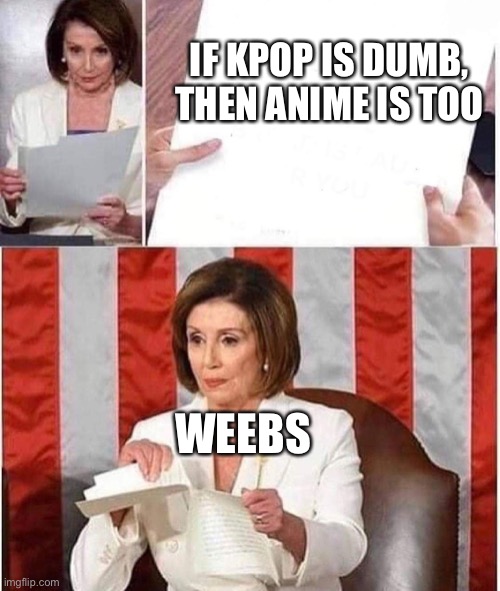 Literally every weeb | IF KPOP IS DUMB, THEN ANIME IS TOO; WEEBS | image tagged in nancy pelosi meme | made w/ Imgflip meme maker