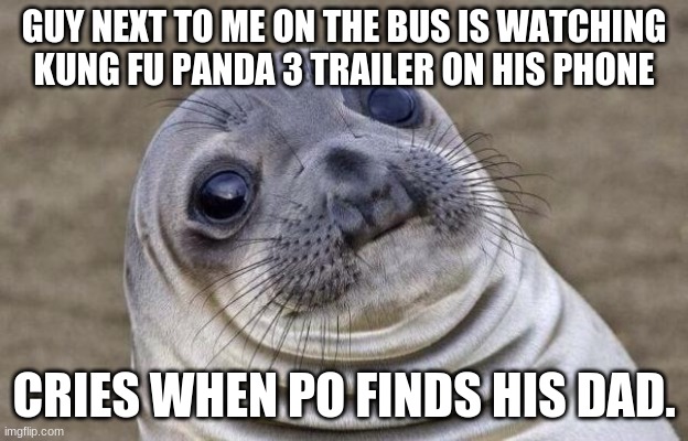 he really likes kung fu panda | GUY NEXT TO ME ON THE BUS IS WATCHING KUNG FU PANDA 3 TRAILER ON HIS PHONE; CRIES WHEN PO FINDS HIS DAD. | image tagged in memes,awkward moment sealion | made w/ Imgflip meme maker