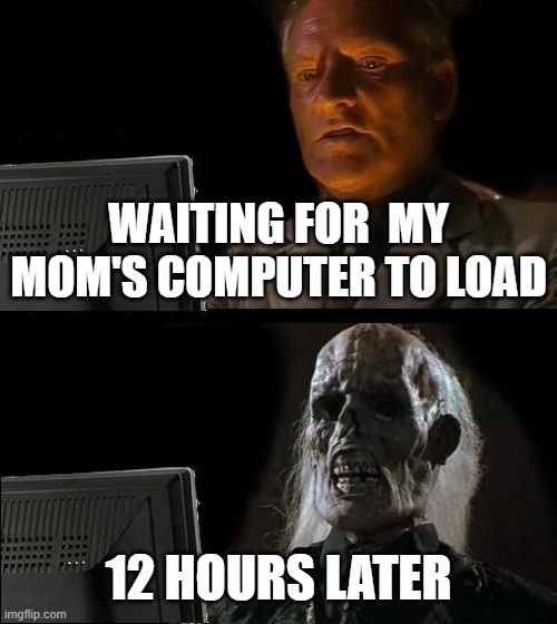 I'll Just Wait Here Meme | WAITING FOR  MY MOM'S COMPUTER TO LOAD; 12 HOURS LATER | image tagged in memes,i'll just wait here | made w/ Imgflip meme maker