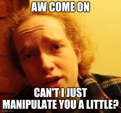 Smartass Dan Come On | AW COME ON; CAN'T I JUST MANIPULATE YOU A LITTLE? | image tagged in smartass,brainwashing,manipulation,moron,stupid people | made w/ Imgflip meme maker