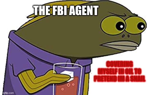 in my free time | THE FBI AGENT; COVERING MYSELF IN OIL TO PRETEND IM A SNAIL | image tagged in memes | made w/ Imgflip meme maker