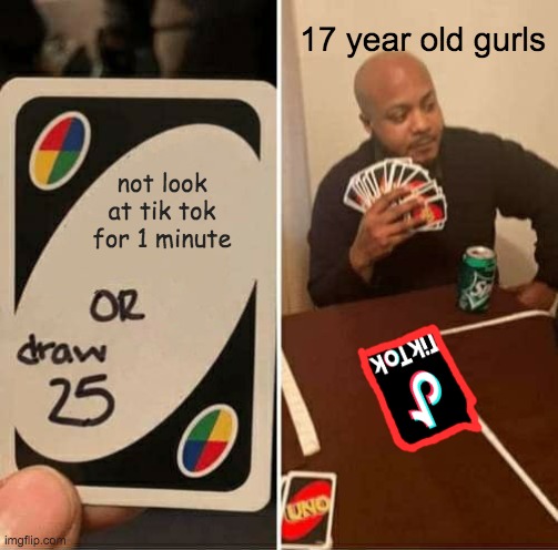 UNO Draw 25 Cards | 17 year old gurls; not look at tik tok for 1 minute | image tagged in memes,uno draw 25 cards | made w/ Imgflip meme maker